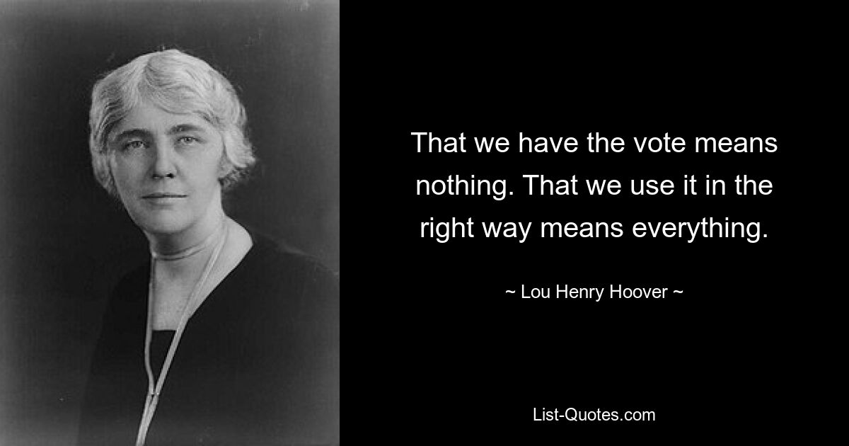 That we have the vote means nothing. That we use it in the right way means everything. — © Lou Henry Hoover