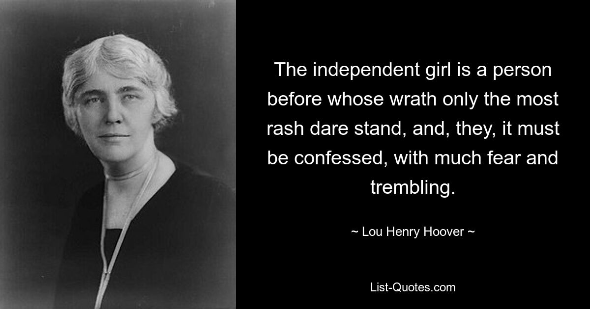 The independent girl is a person before whose wrath only the most rash dare stand, and, they, it must be confessed, with much fear and trembling. — © Lou Henry Hoover