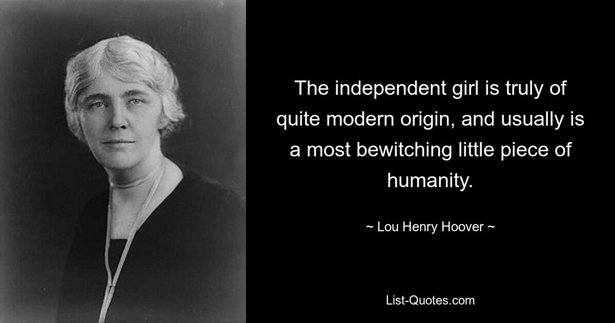 The independent girl is truly of quite modern origin, and usually is a most bewitching little piece of humanity. — © Lou Henry Hoover