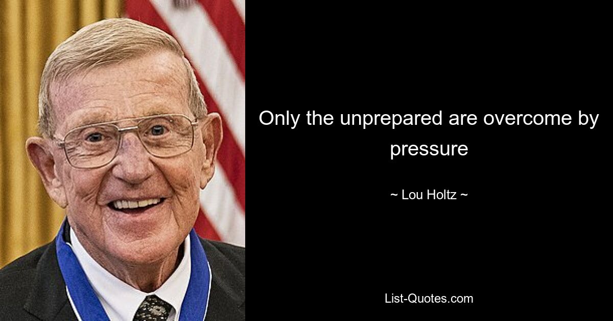 Only the unprepared are overcome by pressure — © Lou Holtz