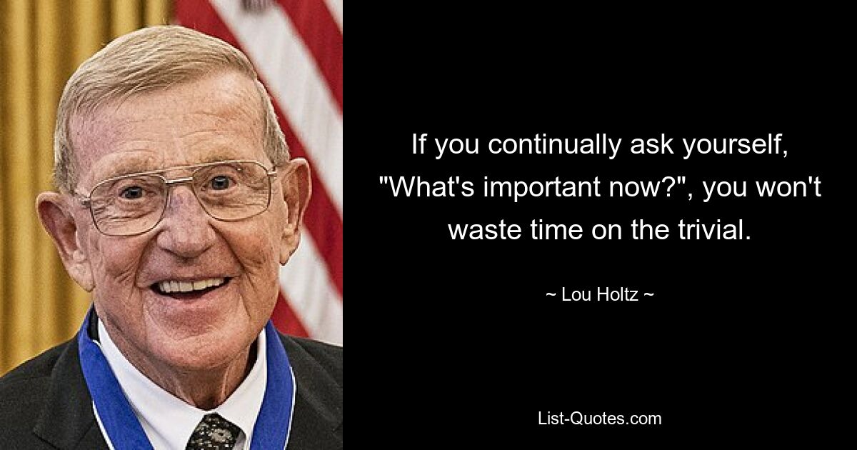 If you continually ask yourself, "What's important now?", you won't waste time on the trivial. — © Lou Holtz