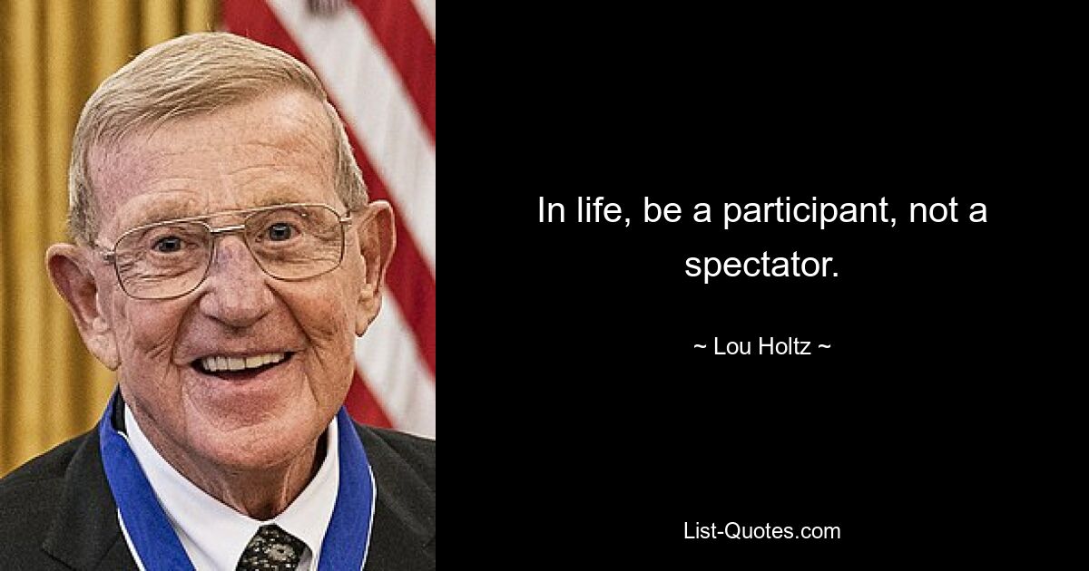 In life, be a participant, not a spectator. — © Lou Holtz