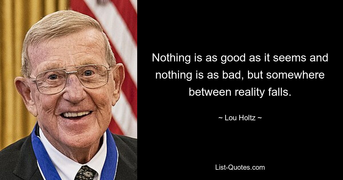 Nothing is as good as it seems and nothing is as bad, but somewhere between reality falls. — © Lou Holtz