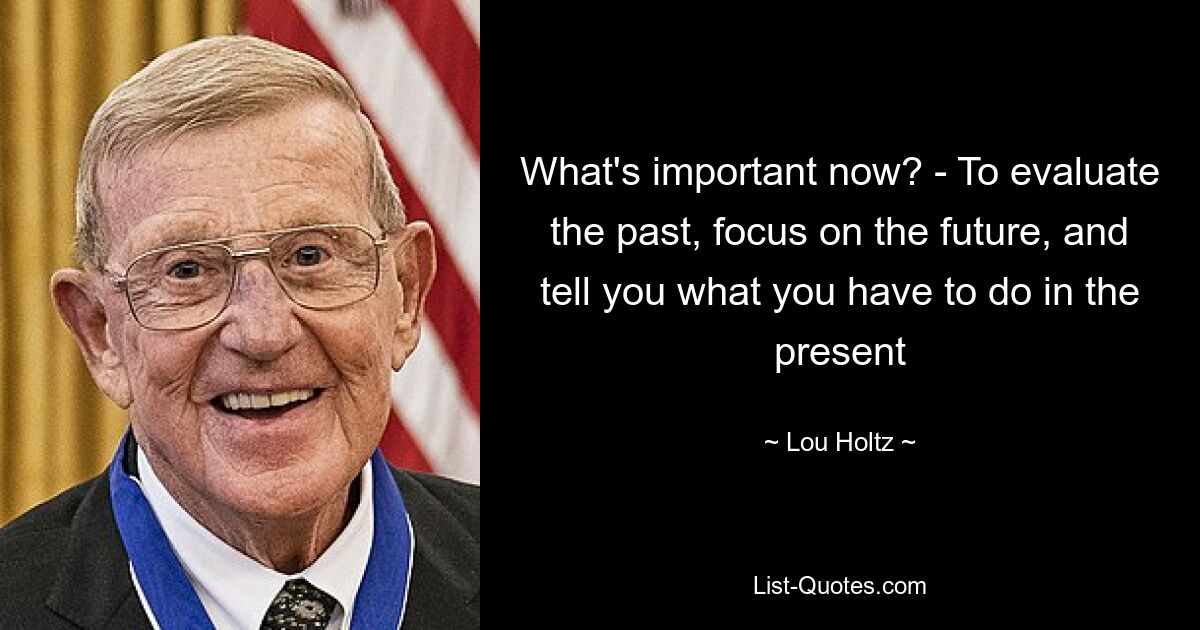 What's important now? - To evaluate the past, focus on the future, and tell you what you have to do in the present — © Lou Holtz