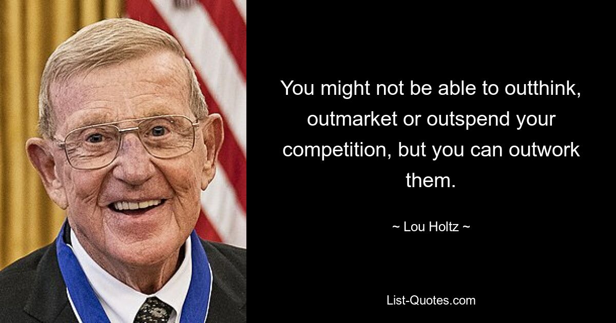 You might not be able to outthink, outmarket or outspend your competition, but you can outwork them. — © Lou Holtz