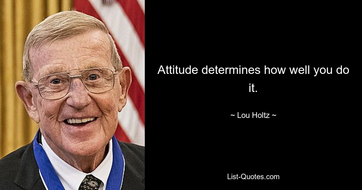 Attitude determines how well you do it. — © Lou Holtz