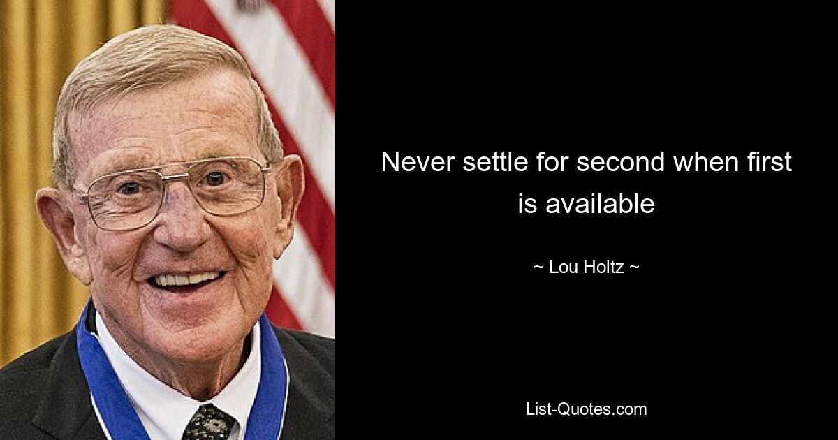 Never settle for second when first is available — © Lou Holtz