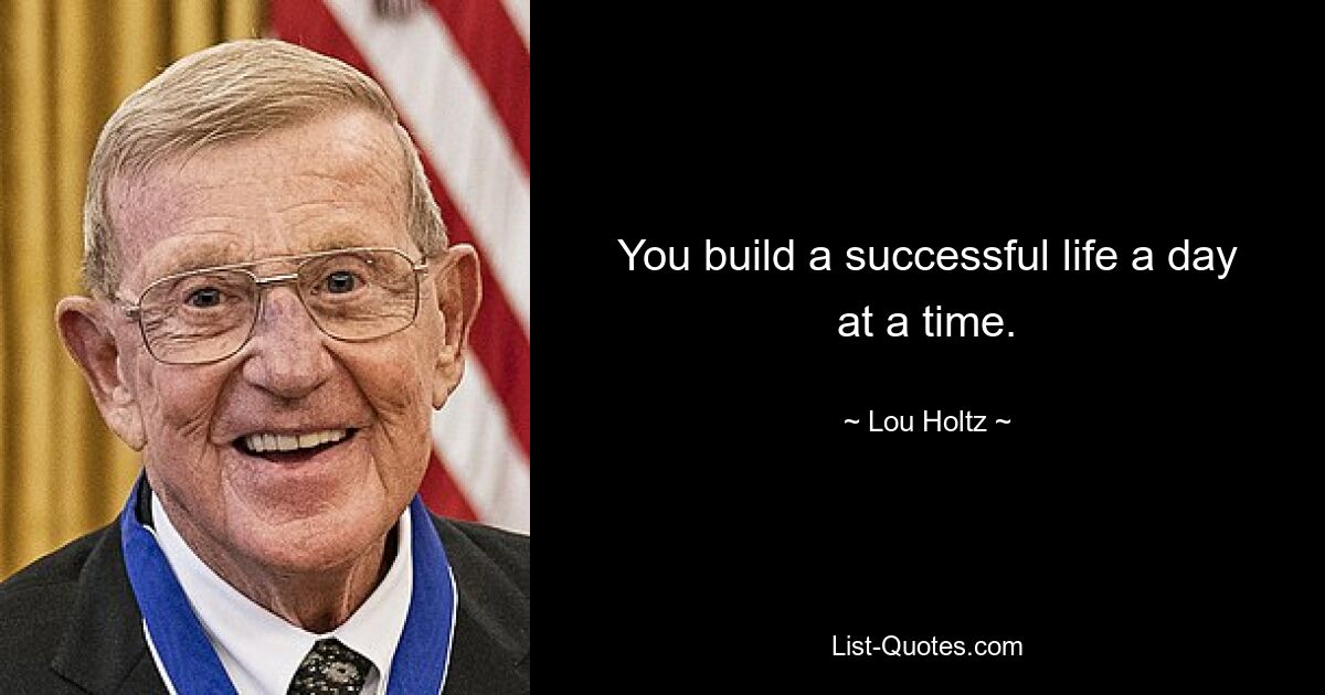 You build a successful life a day at a time. — © Lou Holtz