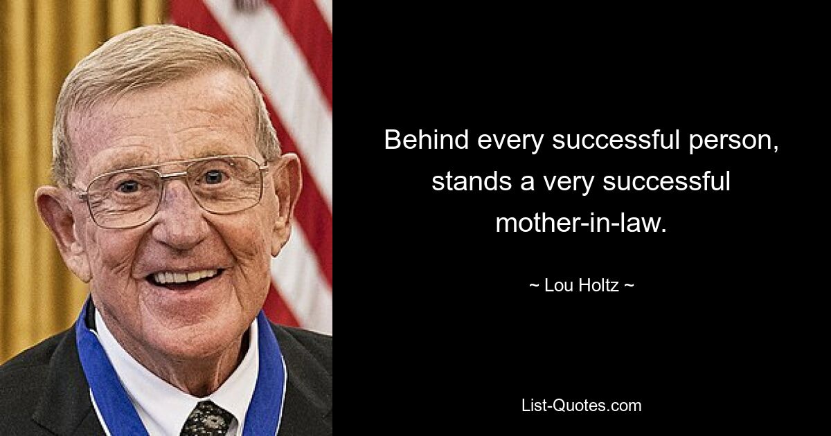 Behind every successful person, stands a very successful mother-in-law. — © Lou Holtz