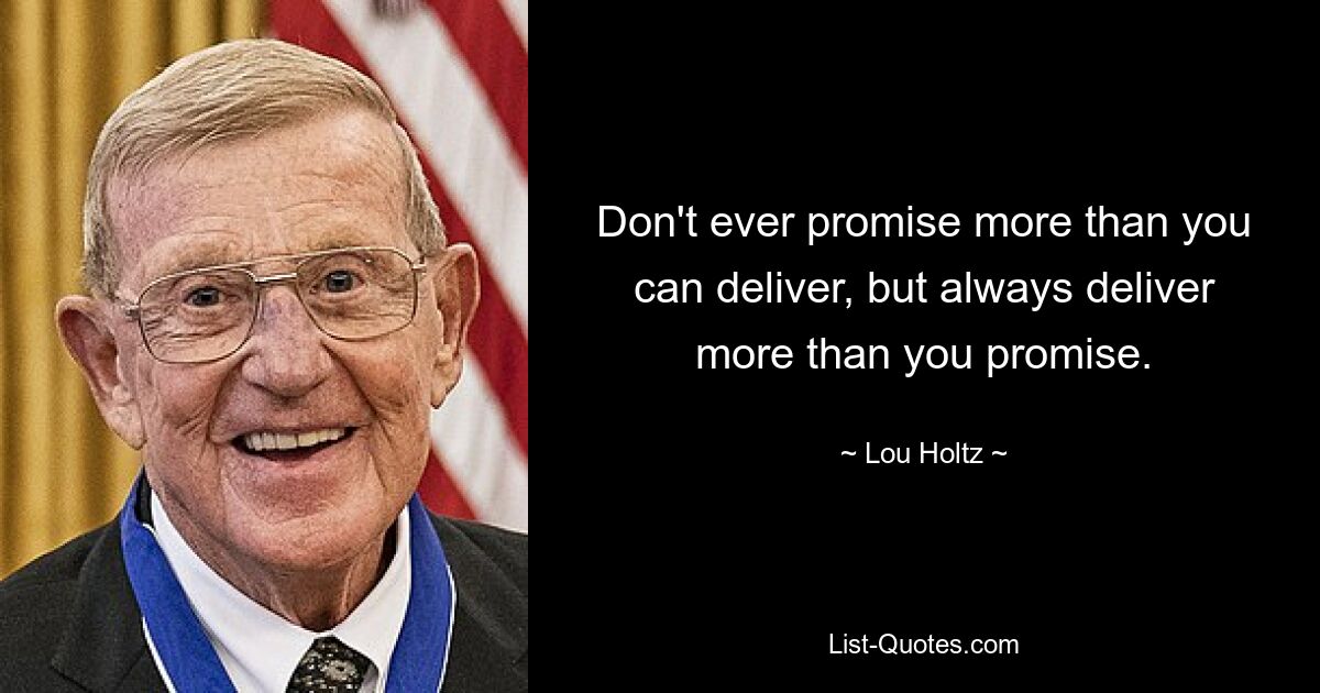 Don't ever promise more than you can deliver, but always deliver more than you promise. — © Lou Holtz