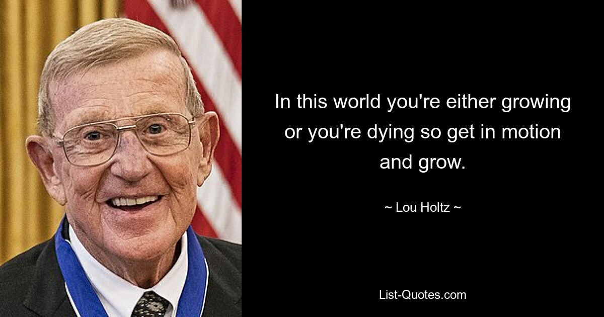 In this world you're either growing or you're dying so get in motion and grow. — © Lou Holtz