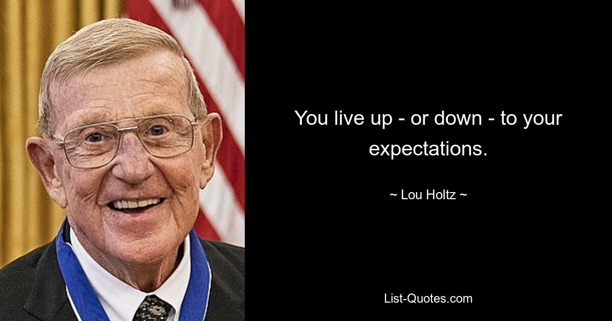 You live up - or down - to your expectations. — © Lou Holtz