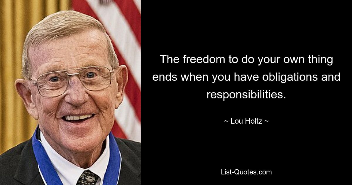 The freedom to do your own thing ends when you have obligations and responsibilities. — © Lou Holtz