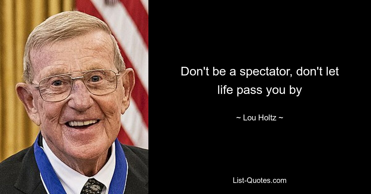 Don't be a spectator, don't let life pass you by — © Lou Holtz