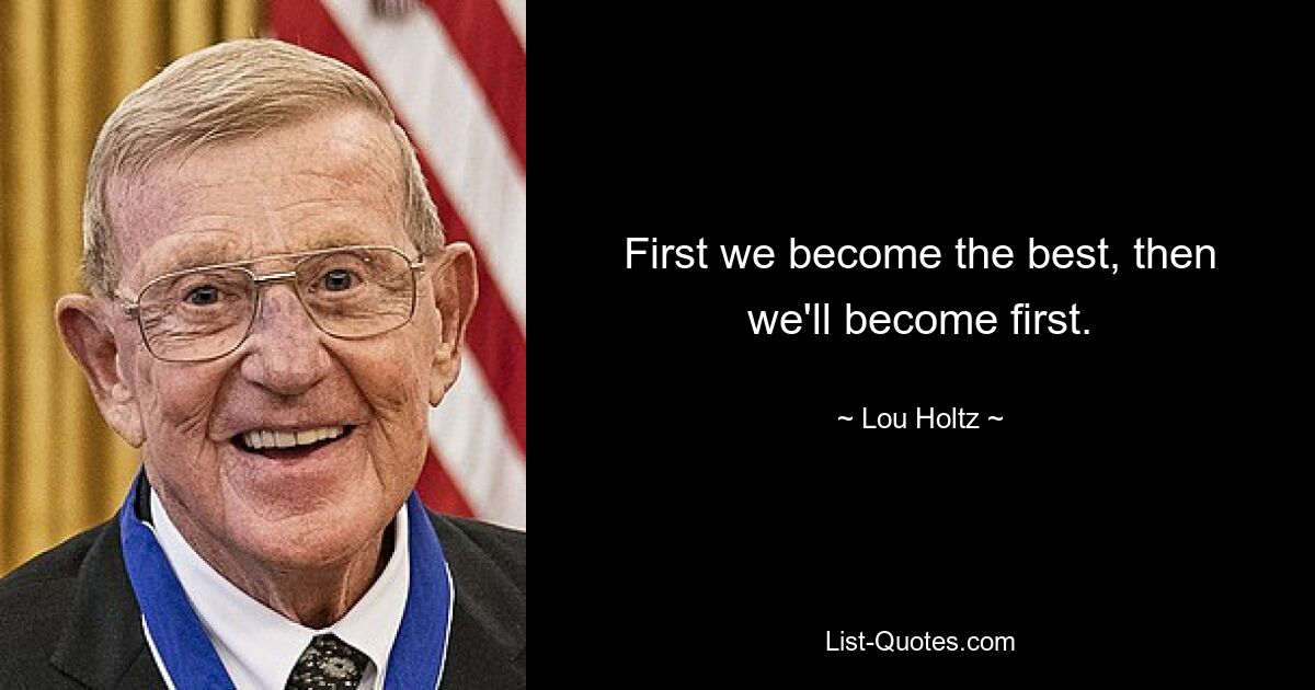 First we become the best, then we'll become first. — © Lou Holtz