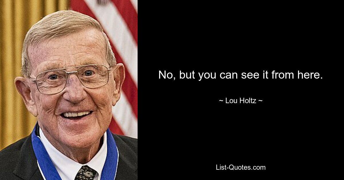 No, but you can see it from here. — © Lou Holtz