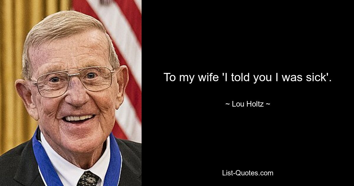 To my wife 'I told you I was sick'. — © Lou Holtz