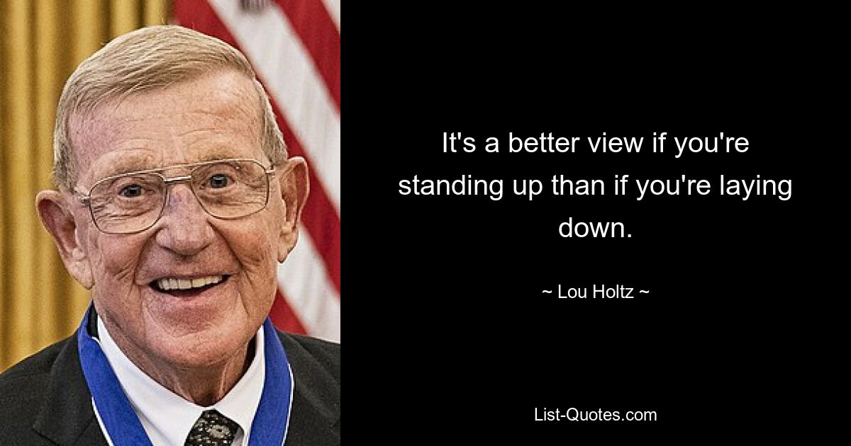 It's a better view if you're standing up than if you're laying down. — © Lou Holtz