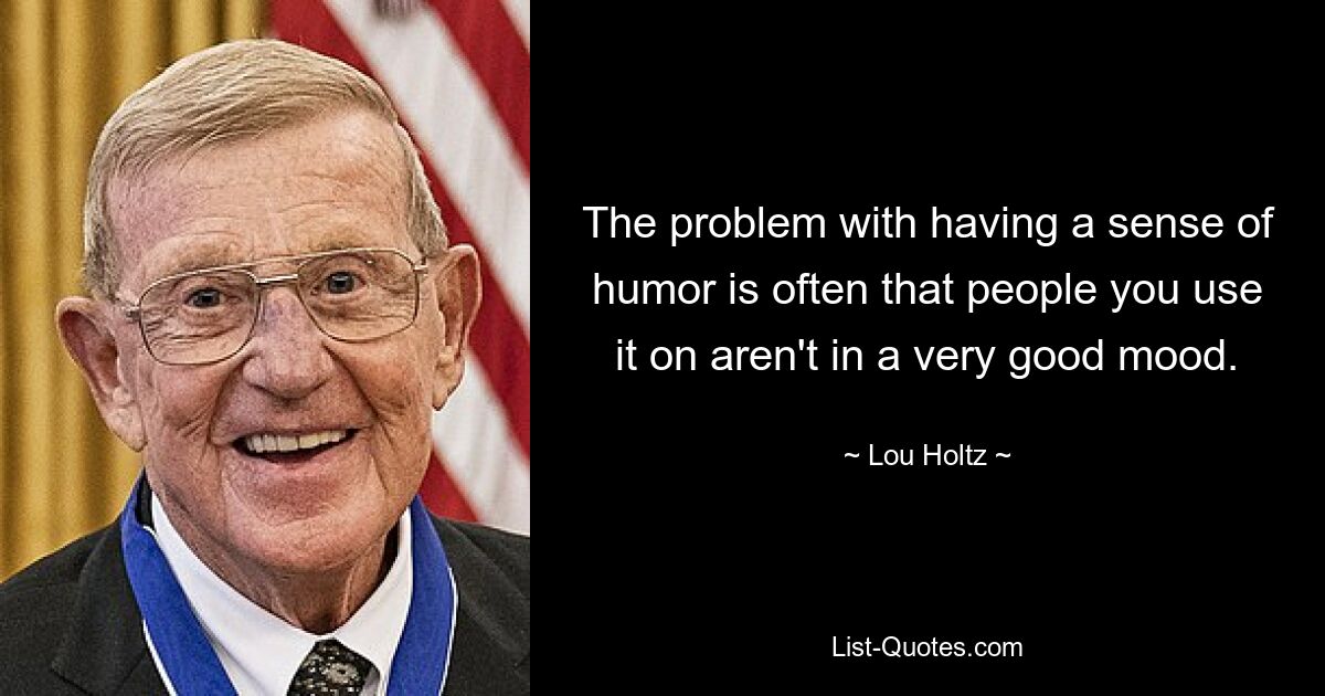 The problem with having a sense of humor is often that people you use it on aren't in a very good mood. — © Lou Holtz