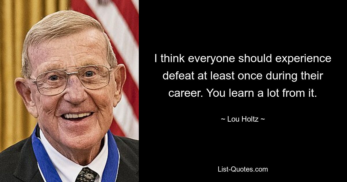 I think everyone should experience defeat at least once during their career. You learn a lot from it. — © Lou Holtz