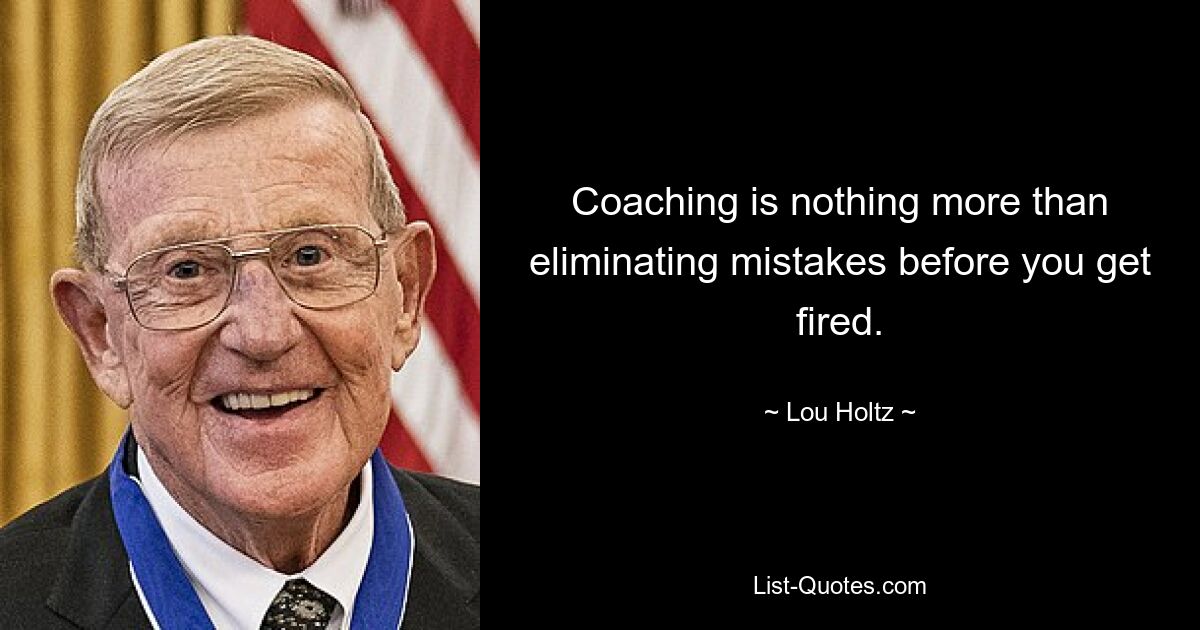 Coaching is nothing more than eliminating mistakes before you get fired. — © Lou Holtz