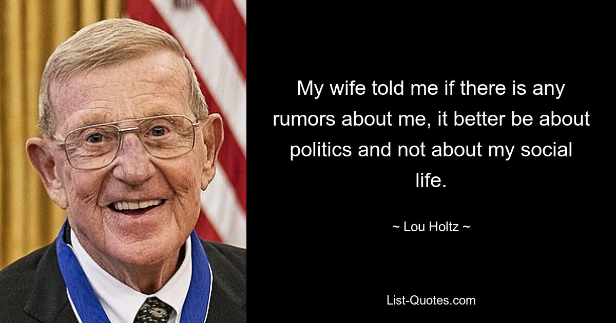 My wife told me if there is any rumors about me, it better be about politics and not about my social life. — © Lou Holtz