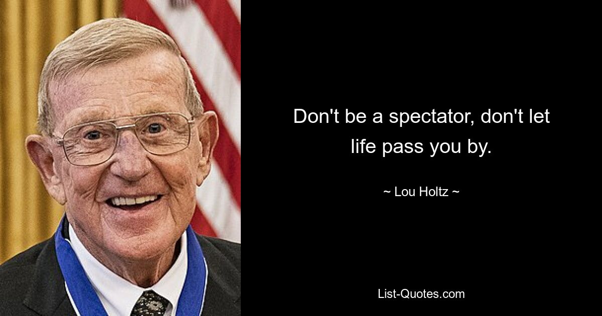 Don't be a spectator, don't let life pass you by. — © Lou Holtz