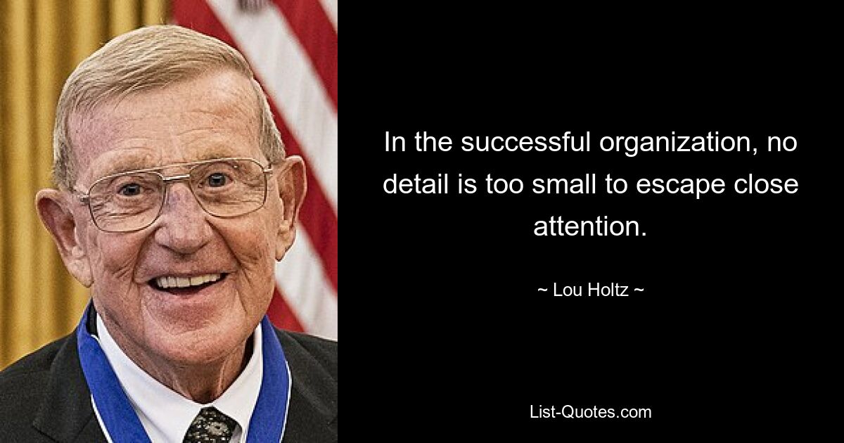 In the successful organization, no detail is too small to escape close attention. — © Lou Holtz