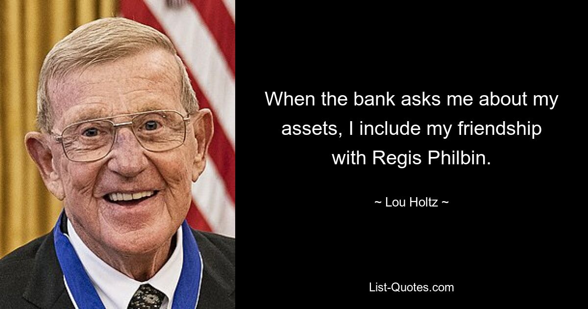 Wenn die Bank mich nach meinem Vermögen fragt, beziehe ich meine Freundschaft mit Regis Philbin mit ein. — © Lou Holtz