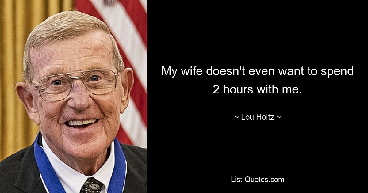 My wife doesn't even want to spend 2 hours with me. — © Lou Holtz