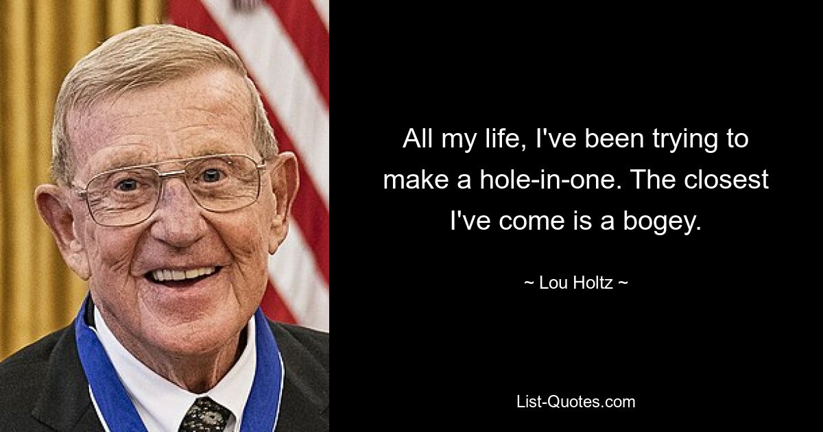 All my life, I've been trying to make a hole-in-one. The closest I've come is a bogey. — © Lou Holtz