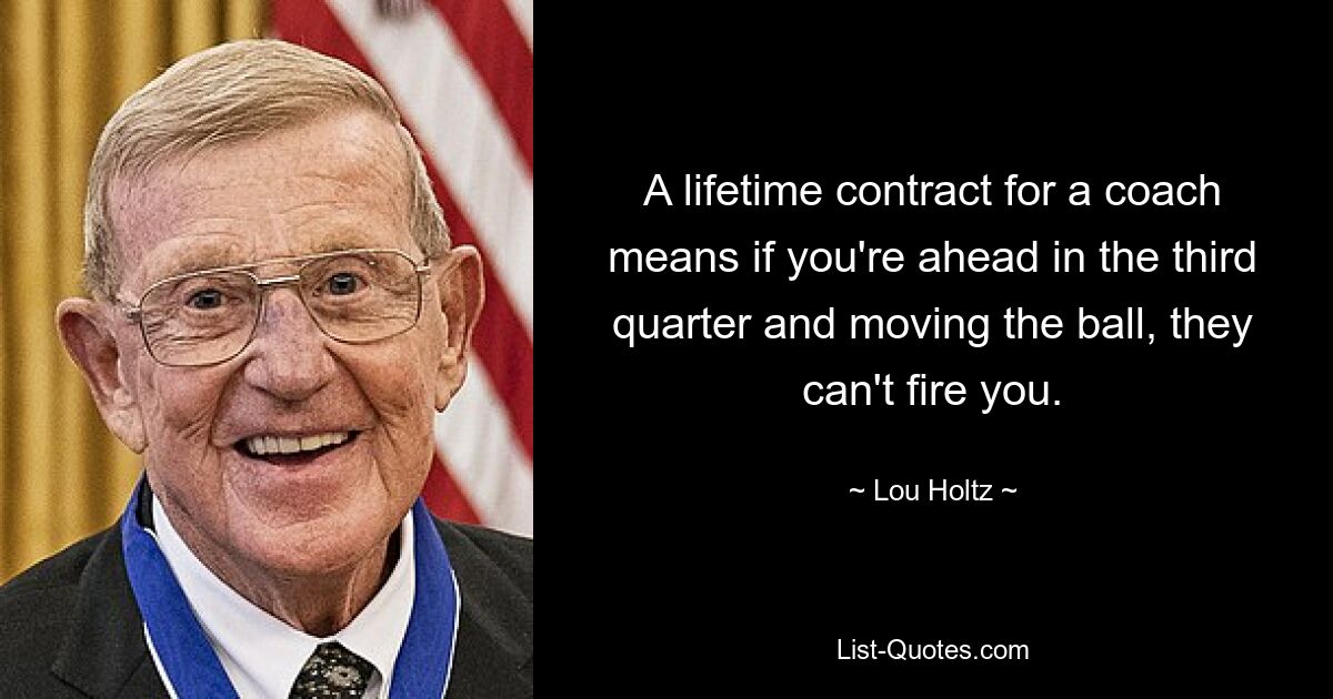 A lifetime contract for a coach means if you're ahead in the third quarter and moving the ball, they can't fire you. — © Lou Holtz