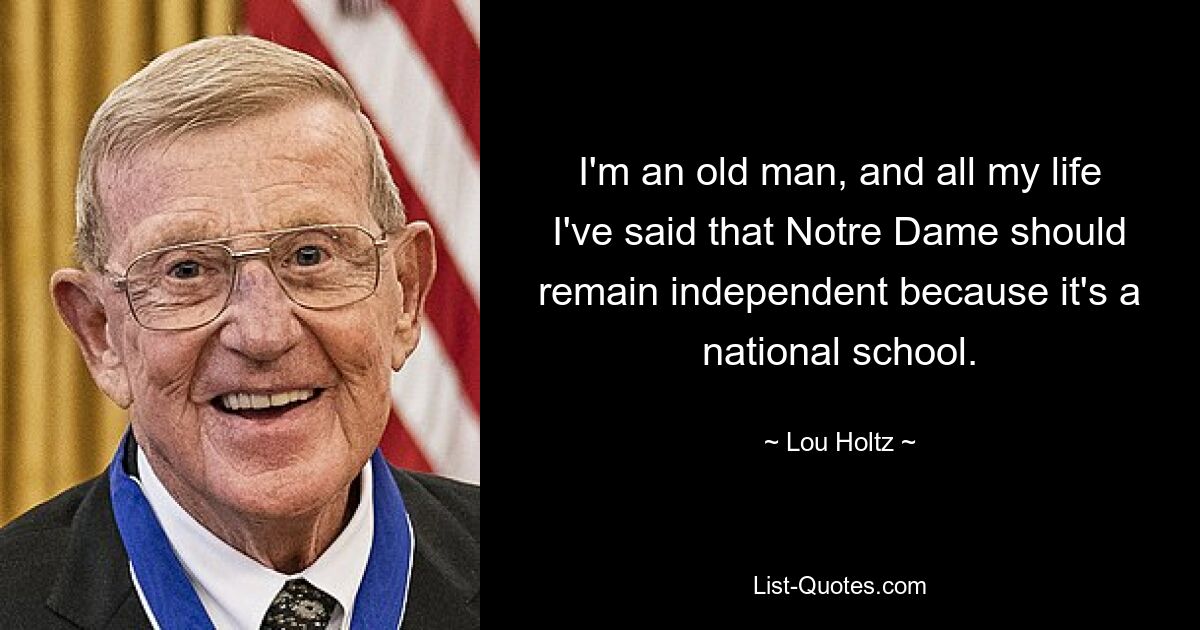 I'm an old man, and all my life I've said that Notre Dame should remain independent because it's a national school. — © Lou Holtz