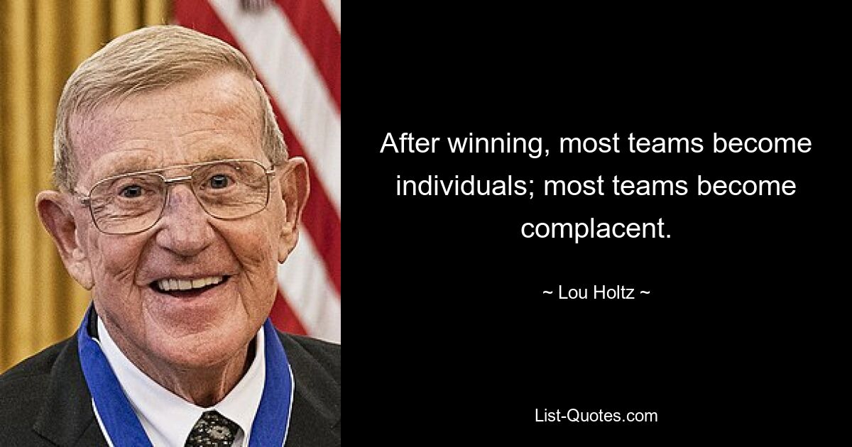 After winning, most teams become individuals; most teams become complacent. — © Lou Holtz