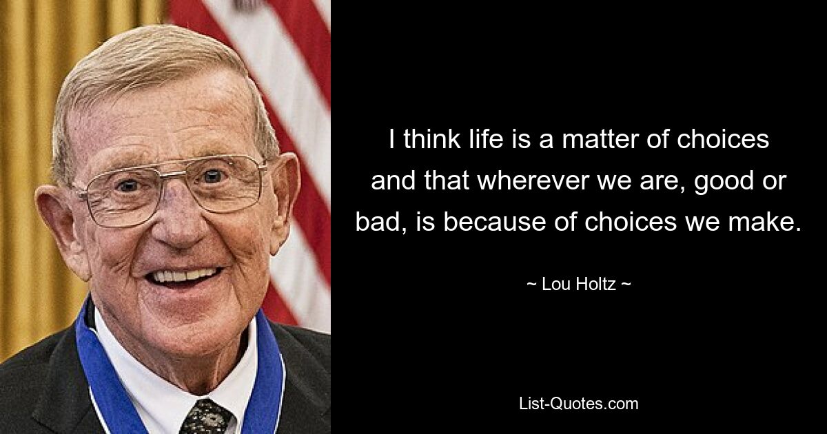 I think life is a matter of choices and that wherever we are, good or bad, is because of choices we make. — © Lou Holtz