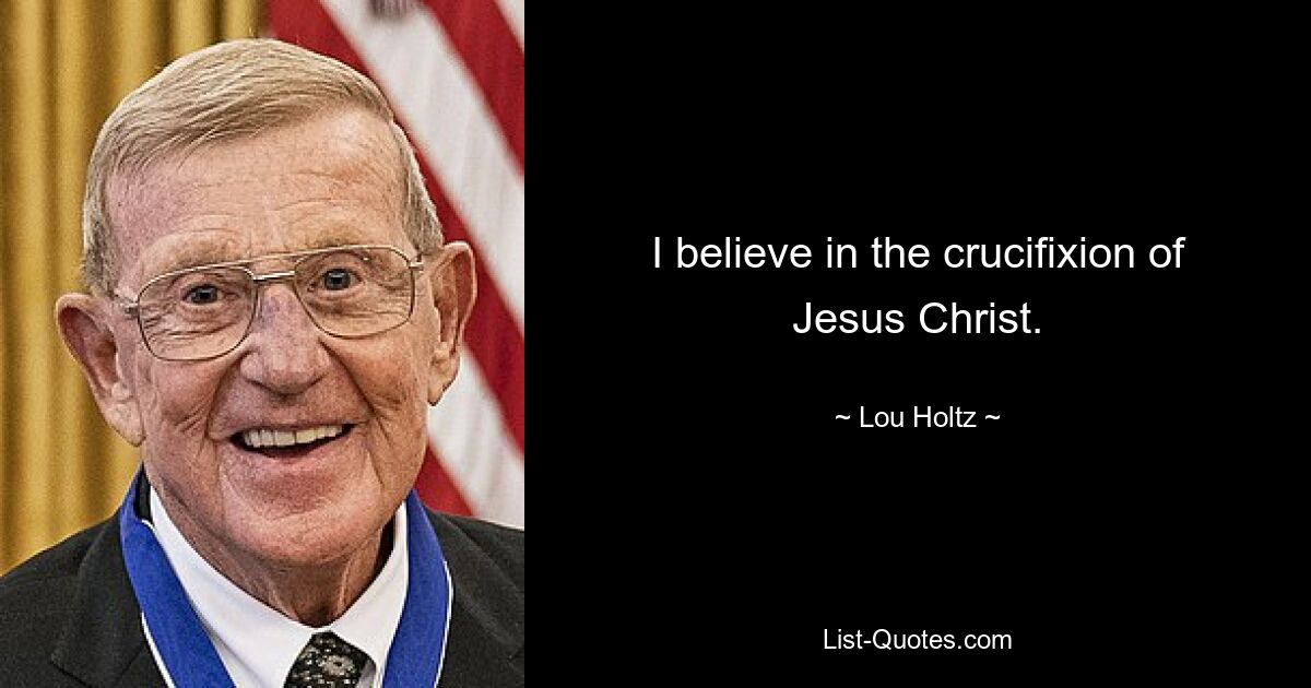 I believe in the crucifixion of Jesus Christ. — © Lou Holtz