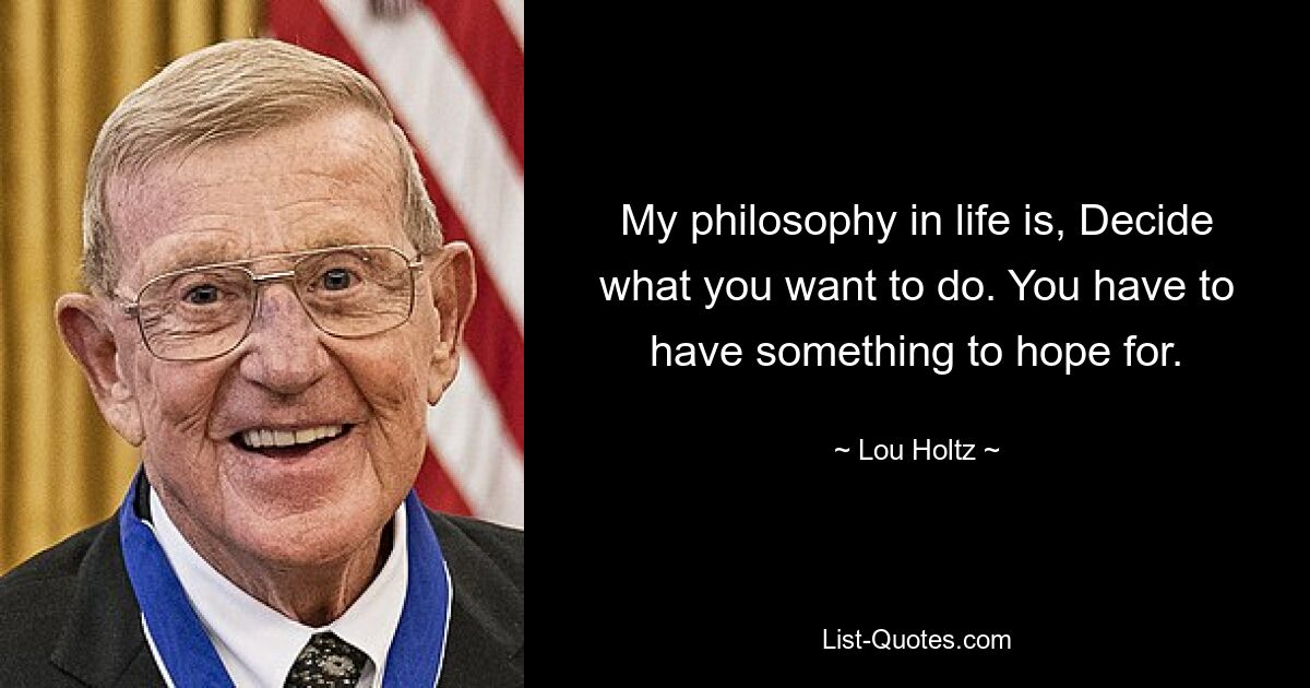 My philosophy in life is, Decide what you want to do. You have to have something to hope for. — © Lou Holtz