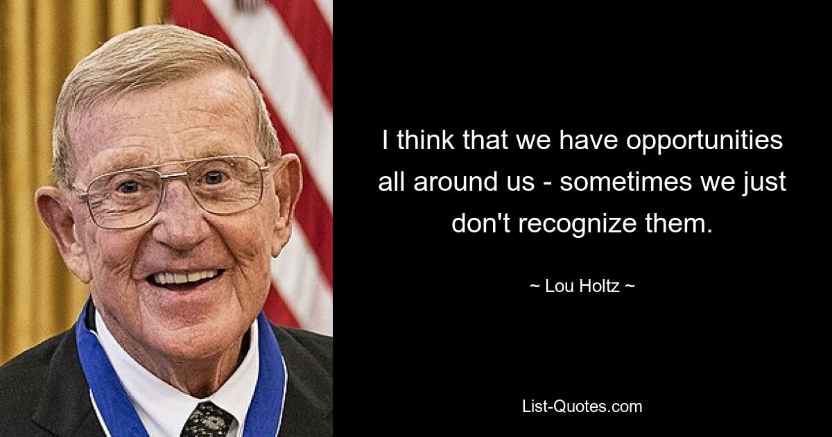 I think that we have opportunities all around us - sometimes we just don't recognize them. — © Lou Holtz