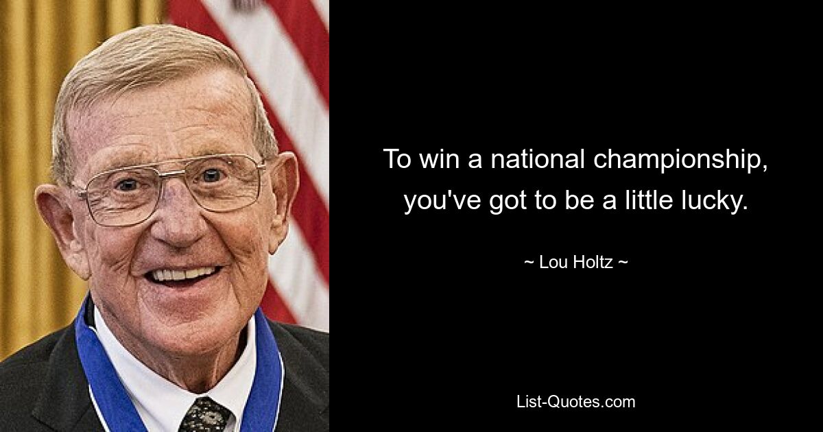 To win a national championship, you've got to be a little lucky. — © Lou Holtz