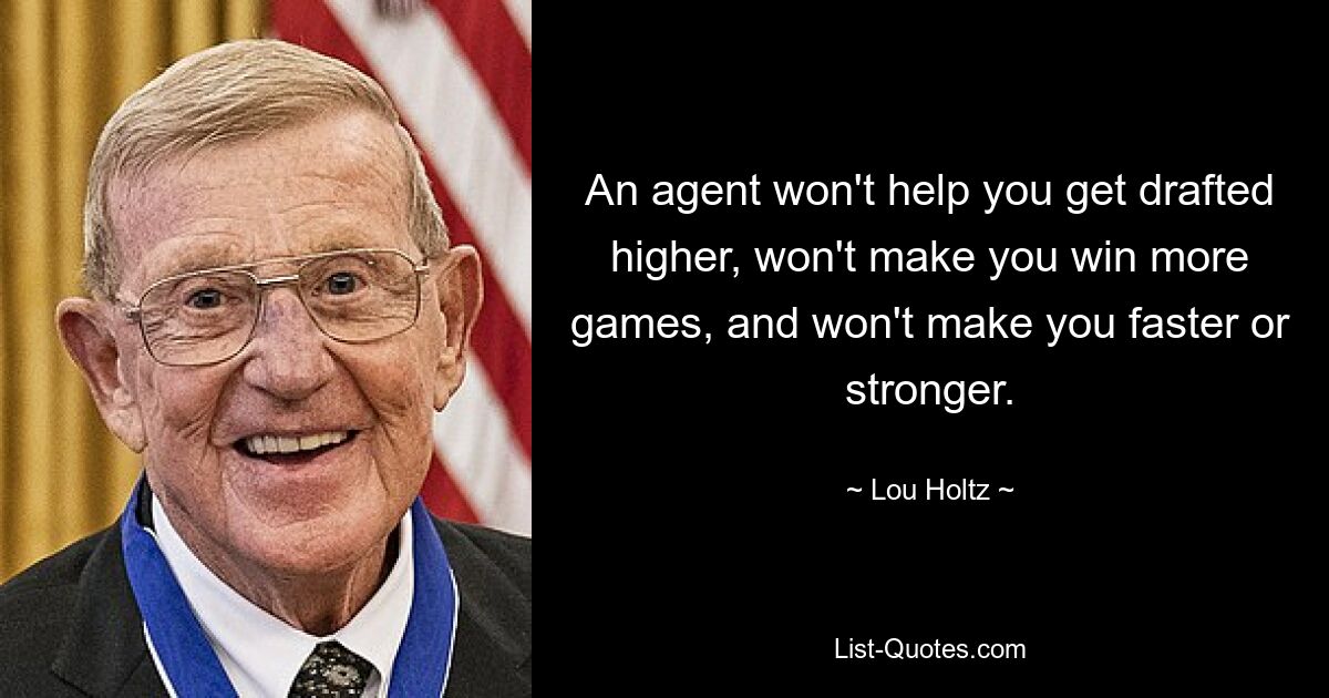 An agent won't help you get drafted higher, won't make you win more games, and won't make you faster or stronger. — © Lou Holtz