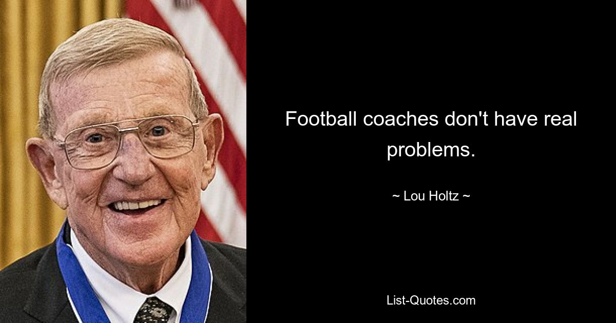 Football coaches don't have real problems. — © Lou Holtz