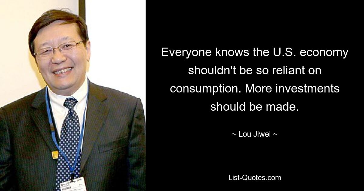 Everyone knows the U.S. economy shouldn't be so reliant on consumption. More investments should be made. — © Lou Jiwei