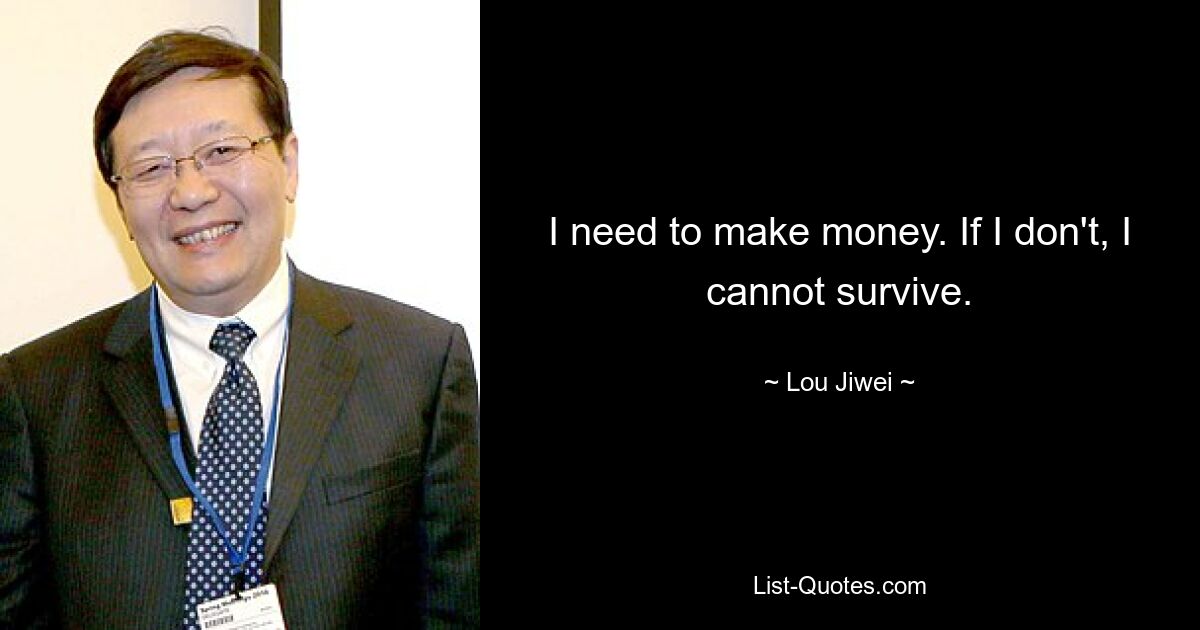 I need to make money. If I don't, I cannot survive. — © Lou Jiwei