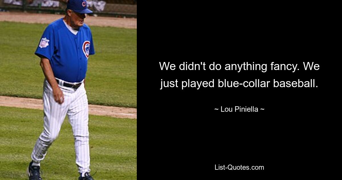 We didn't do anything fancy. We just played blue-collar baseball. — © Lou Piniella