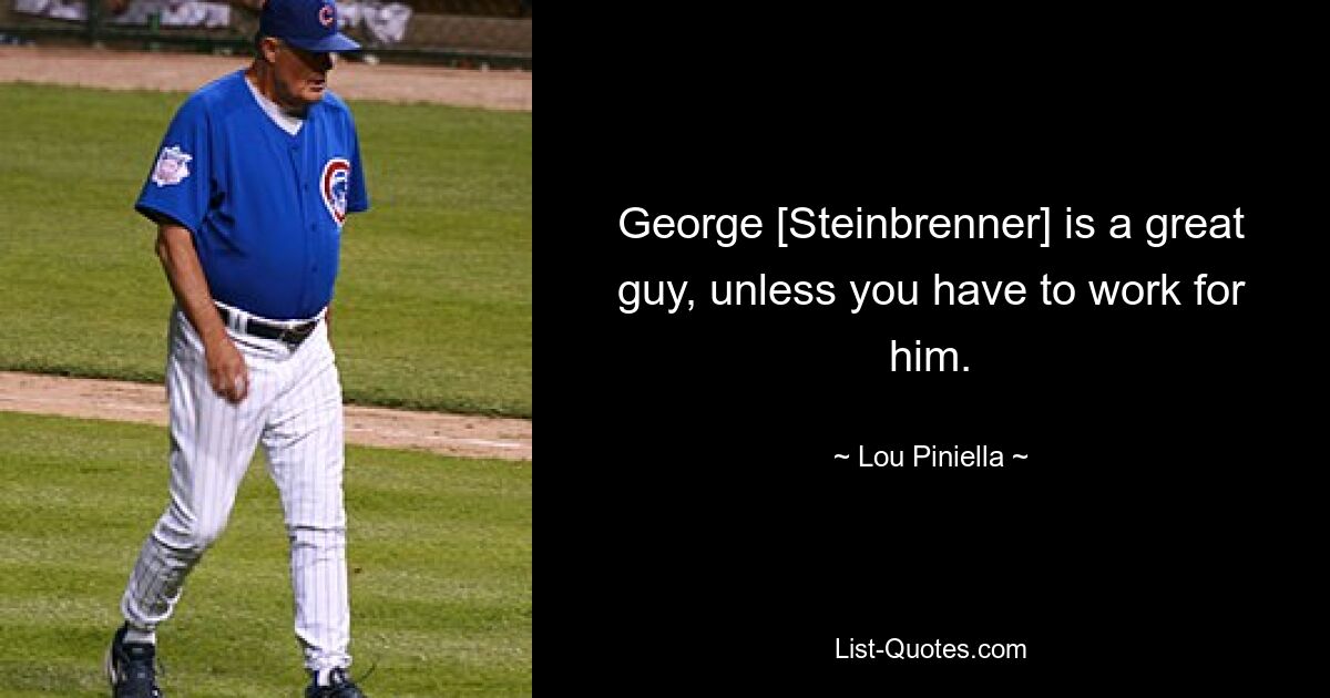 George [Steinbrenner] is a great guy, unless you have to work for him. — © Lou Piniella