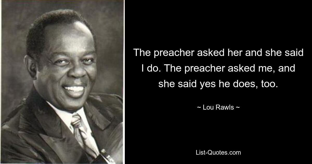 The preacher asked her and she said I do. The preacher asked me, and she said yes he does, too. — © Lou Rawls