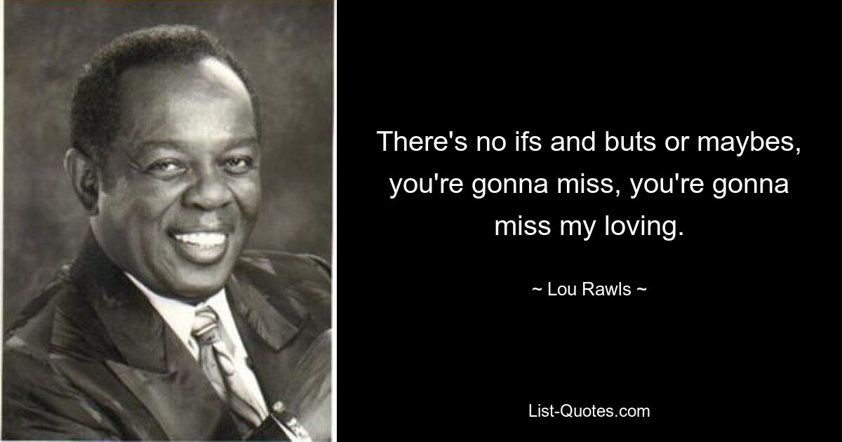 There's no ifs and buts or maybes, you're gonna miss, you're gonna miss my loving. — © Lou Rawls