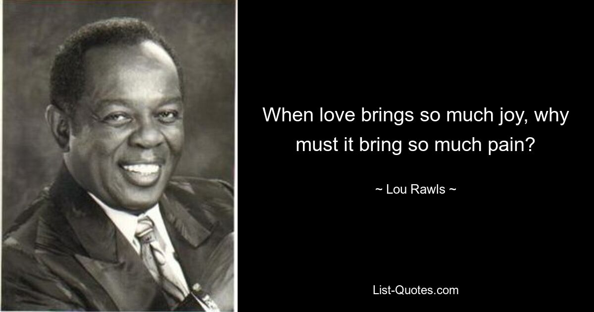 When love brings so much joy, why must it bring so much pain? — © Lou Rawls