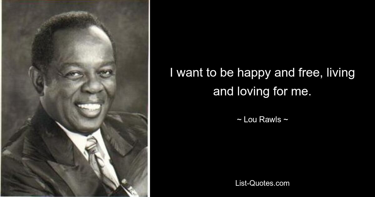 I want to be happy and free, living and loving for me. — © Lou Rawls