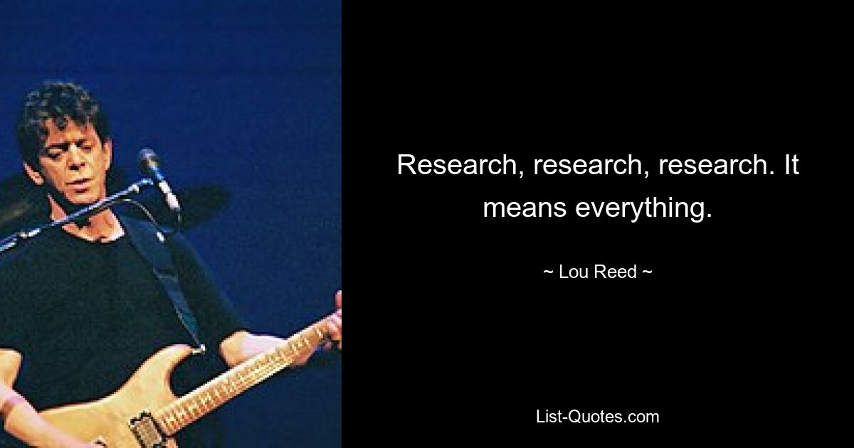 Research, research, research. It means everything. — © Lou Reed